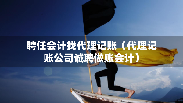 聘任會計找代理記賬（代理記賬公司誠聘做賬會計）