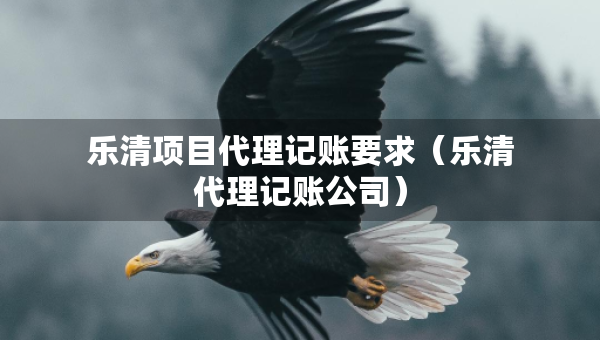 樂(lè)清項(xiàng)目代理記賬要求（樂(lè)清代理記賬公司）