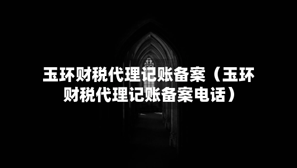 玉環(huán)財(cái)稅代理記賬備案（玉環(huán)財(cái)稅代理記賬備案電話(huà)）