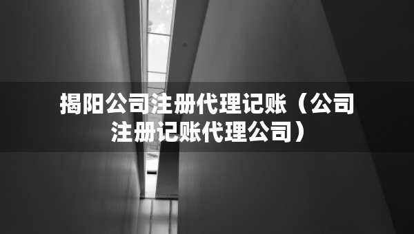 揭陽(yáng)公司注冊(cè)代理記賬（公司注冊(cè)記賬代理公司）