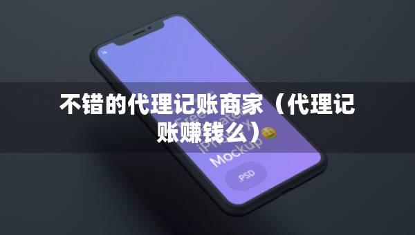 不錯(cuò)的代理記賬商家（代理記賬賺錢么）