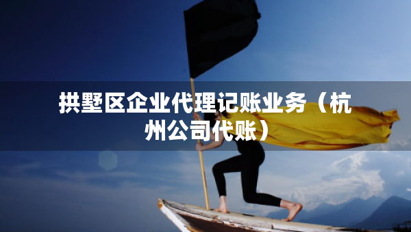 拱墅區(qū)企業(yè)代理記賬業(yè)務(wù)（杭州公司代賬）