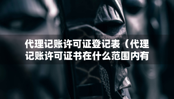 代理記賬許可證登記表（代理記賬許可證書在什么范圍內(nèi)有效）