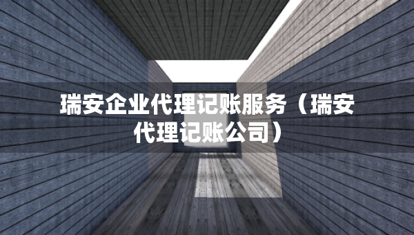 瑞安企業(yè)代理記賬服務(wù)（瑞安代理記賬公司）