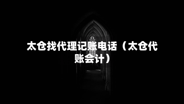 太倉(cāng)找代理記賬電話（太倉(cāng)代賬會(huì)計(jì)）