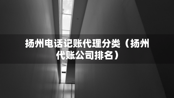 揚州電話記賬代理分類（揚州代賬公司排名）