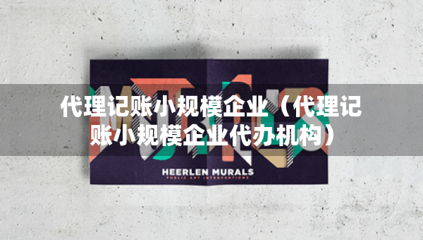 代理記賬小規(guī)模企業(yè)（代理記賬小規(guī)模企業(yè)代辦機(jī)構(gòu)）