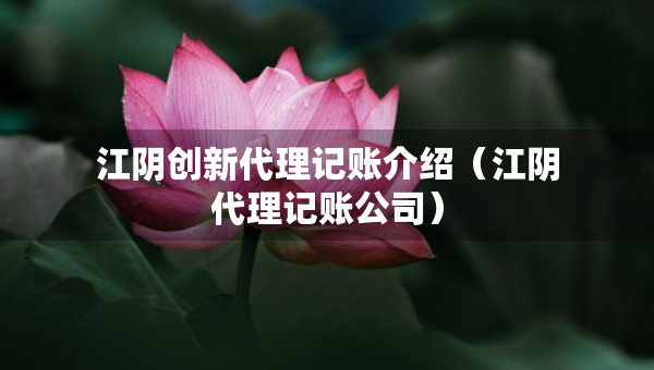 江陰創(chuàng)新代理記賬介紹（江陰代理記賬公司）