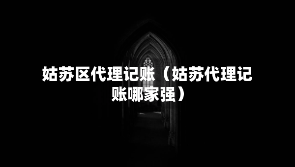 姑蘇區(qū)代理記賬（姑蘇代理記賬哪家強(qiáng)）