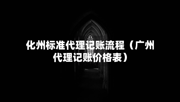 化州標(biāo)準(zhǔn)代理記賬流程（廣州代理記賬價(jià)格表）