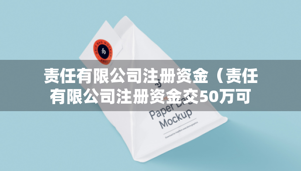 責任有限公司注冊資金（責任有限公司注冊資金交50萬可以嗎）