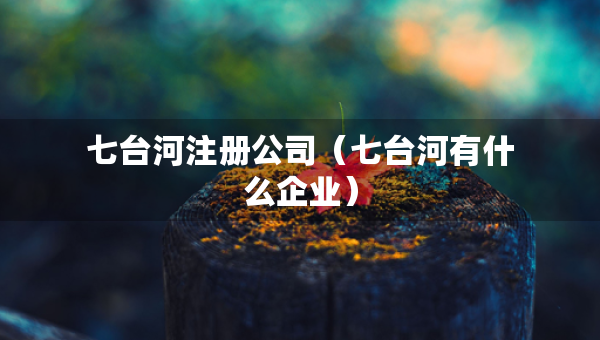 七臺(tái)河注冊(cè)公司（七臺(tái)河有什么企業(yè)）