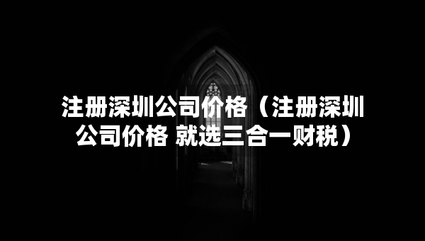 注冊深圳公司價格（注冊深圳公司價格 就選三合一財稅）