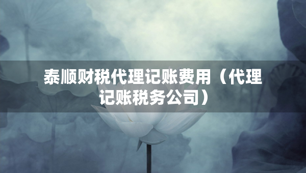 泰順財(cái)稅代理記賬費(fèi)用（代理記賬稅務(wù)公司）