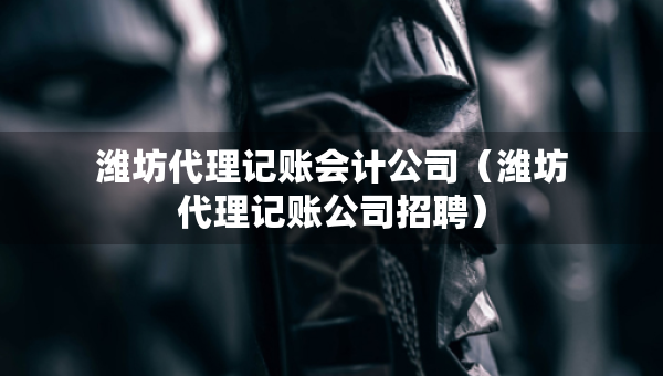 濰坊代理記賬會(huì)計(jì)公司（濰坊代理記賬公司招聘）