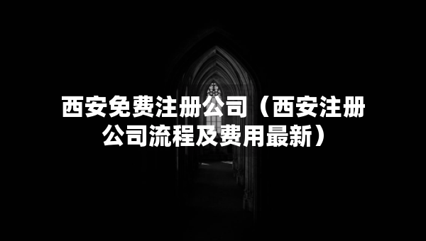 西安免費(fèi)注冊(cè)公司（西安注冊(cè)公司流程及費(fèi)用最新）