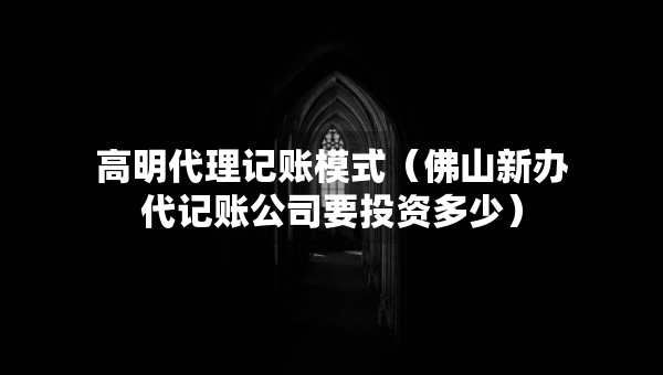 高明代理記賬模式（佛山新辦代記賬公司要投資多少）