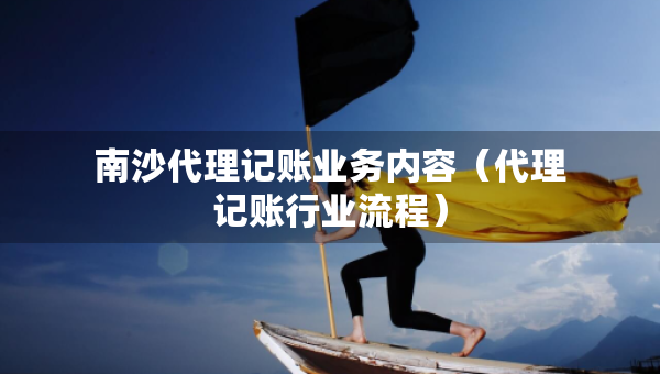 南沙代理記賬業(yè)務(wù)內(nèi)容（代理記賬行業(yè)流程）