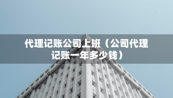 代理記賬公司上班（公司代理記賬一年多少錢）