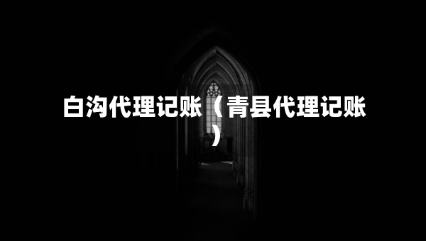 白溝代理記賬（青縣代理記賬）