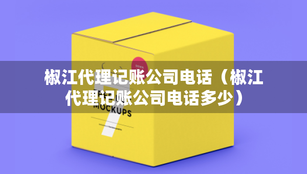 椒江代理記賬公司電話（椒江代理記賬公司電話多少）