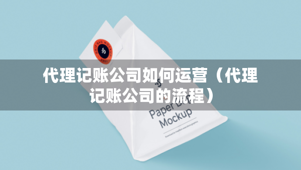 代理記賬公司如何運營（代理記賬公司的流程）