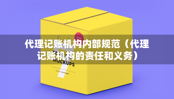 代理記賬機(jī)構(gòu)內(nèi)部規(guī)范（代理記賬機(jī)構(gòu)的責(zé)任和義務(wù)）