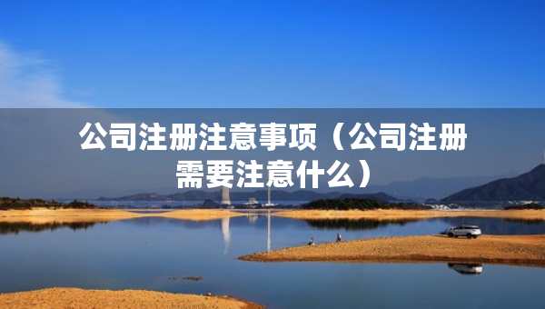 公司注冊(cè)注意事項(xiàng)（公司注冊(cè)需要注意什么）