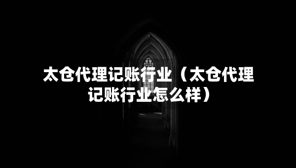 太倉代理記賬行業(yè)（太倉代理記賬行業(yè)怎么樣）