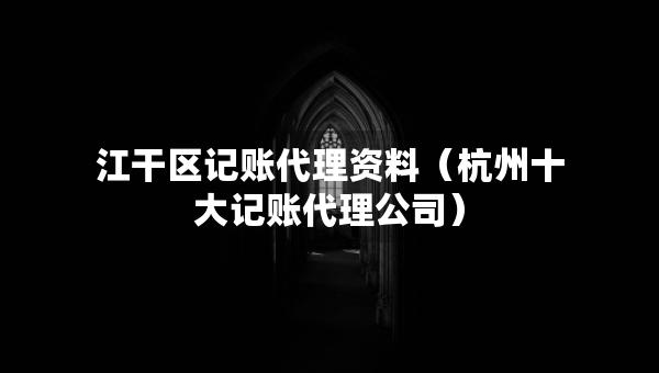 江干區(qū)記賬代理資料（杭州十大記賬代理公司）