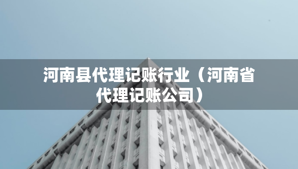 河南縣代理記賬行業(yè)（河南省代理記賬公司）