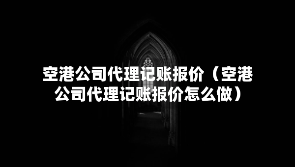 空港公司代理記賬報價（空港公司代理記賬報價怎么做）