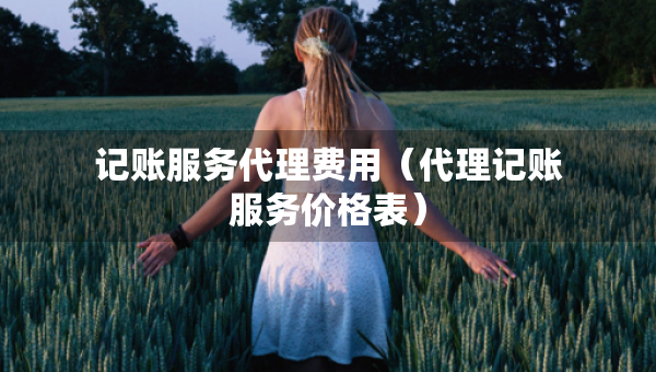 記賬服務(wù)代理費(fèi)用（代理記賬服務(wù)價(jià)格表）