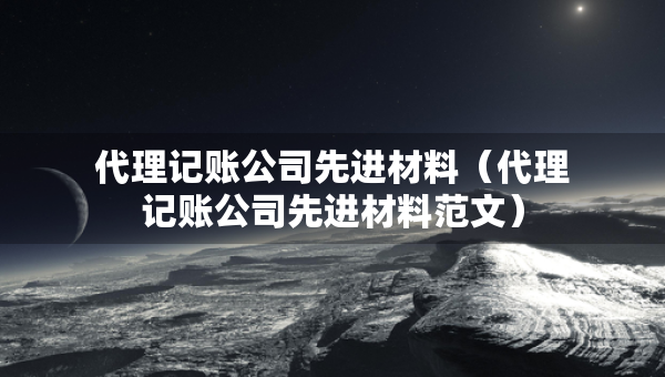 代理記賬公司先進(jìn)材料（代理記賬公司先進(jìn)材料范文）