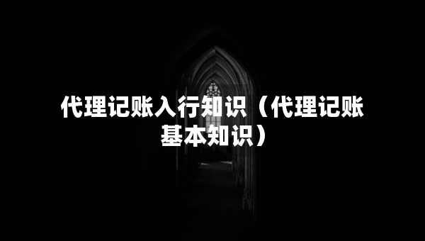 代理記賬入行知識(shí)（代理記賬基本知識(shí)）