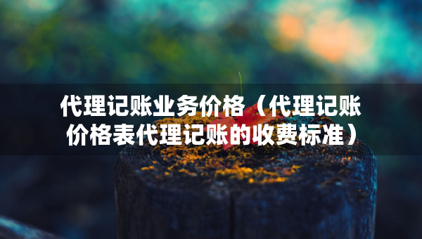 代理記賬業(yè)務價格（代理記賬價格表代理記賬的收費標準）