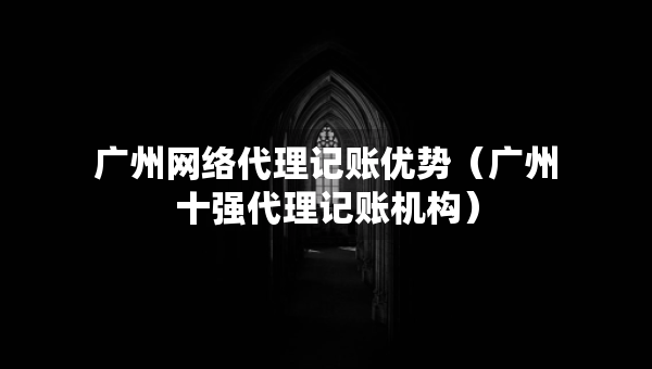 廣州網(wǎng)絡(luò)代理記賬優(yōu)勢(shì)（廣州十強(qiáng)代理記賬機(jī)構(gòu)）