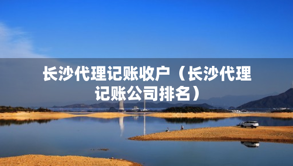 長沙代理記賬收戶（長沙代理記賬公司排名）