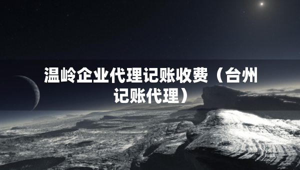 溫嶺企業(yè)代理記賬收費(fèi)（臺(tái)州記賬代理）