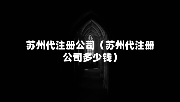 蘇州代注冊(cè)公司（蘇州代注冊(cè)公司多少錢）