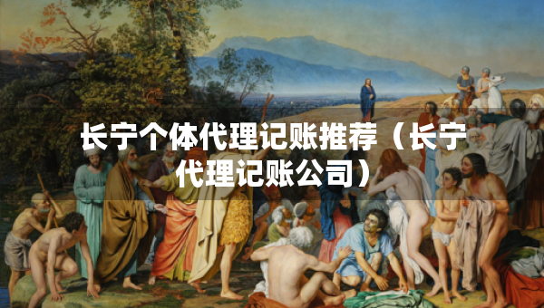 長寧個(gè)體代理記賬推薦（長寧代理記賬公司）