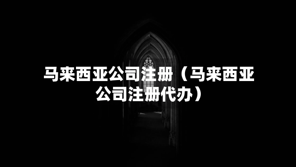 馬來(lái)西亞公司注冊(cè)（馬來(lái)西亞公司注冊(cè)代辦）