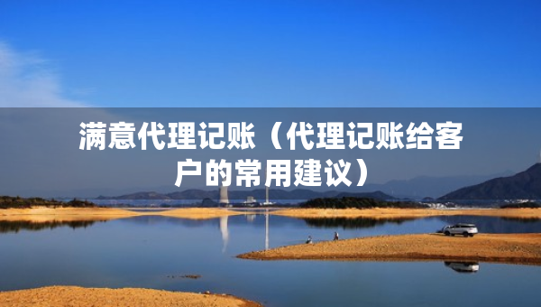 滿(mǎn)意代理記賬（代理記賬給客戶(hù)的常用建議）