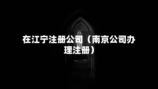 在江寧注冊(cè)公司（南京公司辦理注冊(cè)）