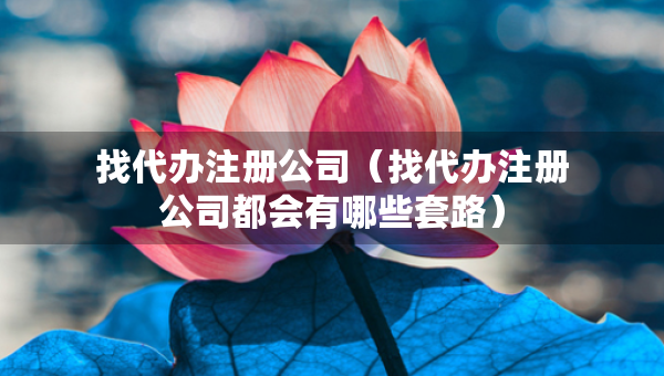 找代辦注冊(cè)公司（找代辦注冊(cè)公司都會(huì)有哪些套路）