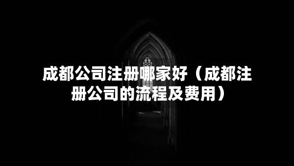 成都公司注冊(cè)哪家好（成都注冊(cè)公司的流程及費(fèi)用）