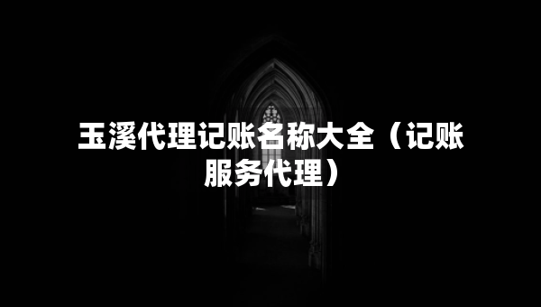 玉溪代理記賬名稱大全（記賬服務(wù)代理）