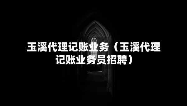 玉溪代理記賬業(yè)務（玉溪代理記賬業(yè)務員招聘）