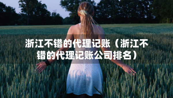 浙江不錯的代理記賬（浙江不錯的代理記賬公司排名）