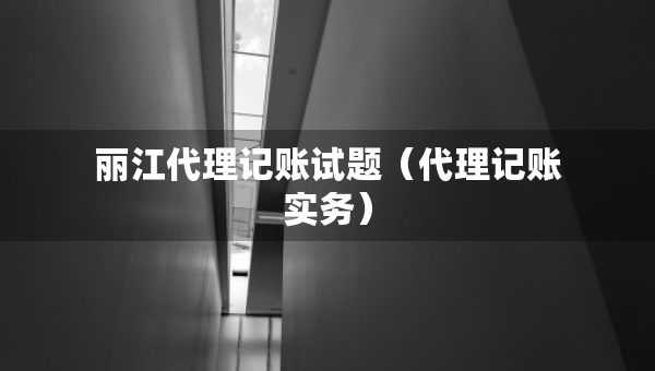 麗江代理記賬試題（代理記賬實務(wù)）